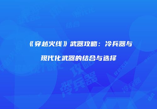 《穿越火线》武器攻略：冷兵器与现代化武器的结合与选择