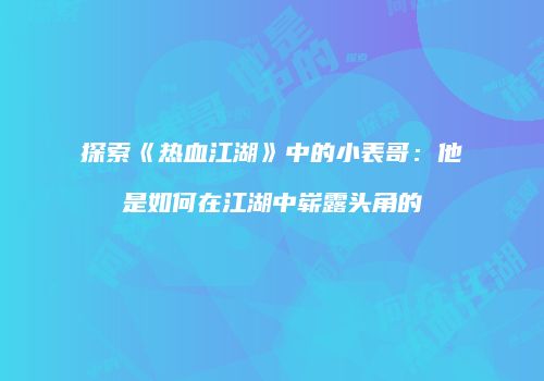 探索《热血江湖》中的小表哥：他是如何在江湖中崭露头角的