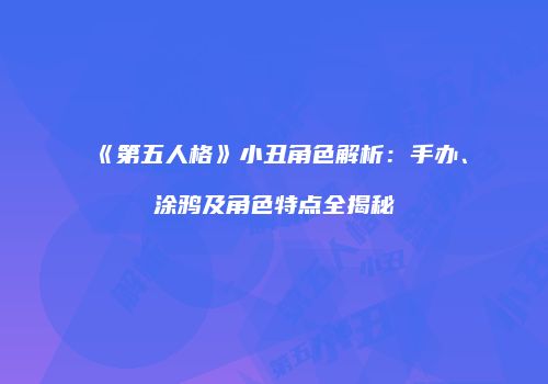 《第五人格》小丑角色解析：手办、涂鸦及角色特点全揭秘