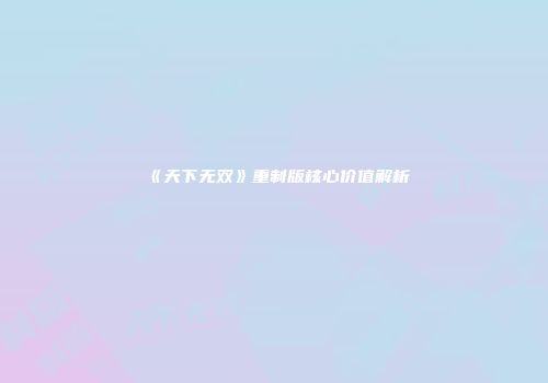 《天下无双》重制版核心价值解析