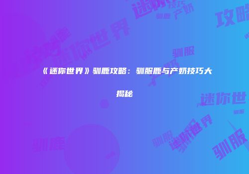 《迷你世界》驯鹿攻略：驯服鹿与产奶技巧大揭秘
