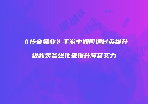 《传奇霸业》手游中如何通过英雄升级和装备强化来提升阵容实力