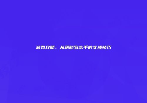 游戏攻略：从萌新到高手的实战技巧