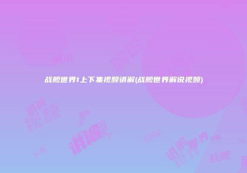 战舰世界1上下集视频讲解(战舰世界解说视频)