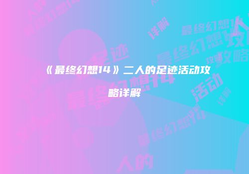 《最终幻想14》二人的足迹活动攻略详解