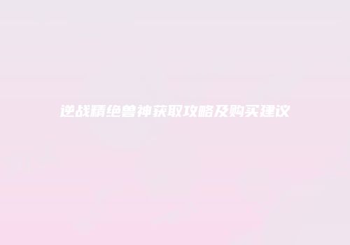 逆战精绝兽神获取攻略及购买建议