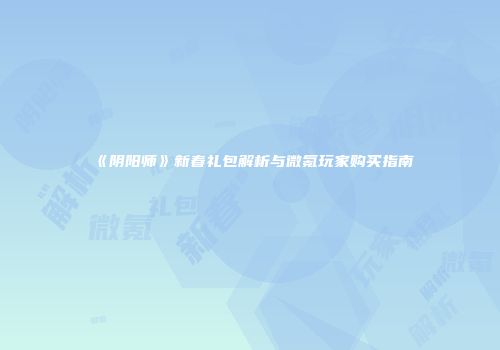 《阴阳师》新春礼包解析与微氪玩家购买指南
