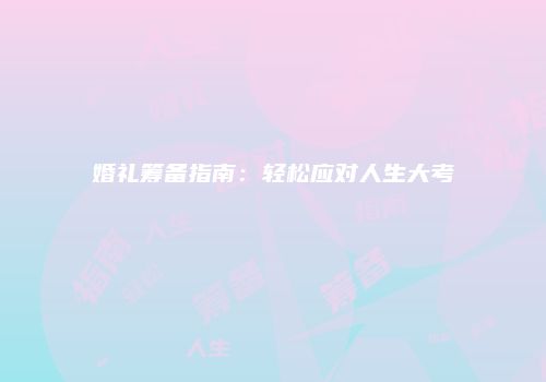 婚礼筹备指南：轻松应对人生大考