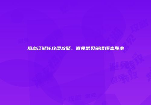 热血江湖转攻图攻略：避免常见错误提高胜率