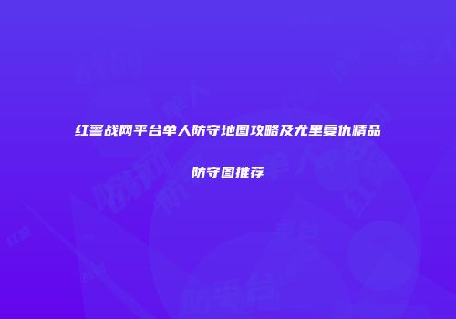 红警战网平台单人防守地图攻略及尤里复仇精品防守图推荐