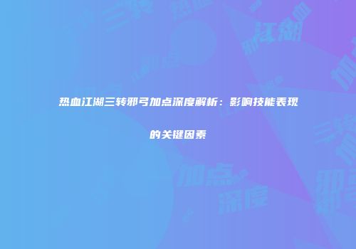 热血江湖三转邪弓加点深度解析：影响技能表现的关键因素