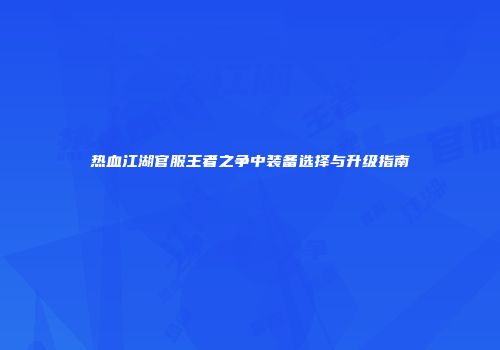 热血江湖官服王者之争中装备选择与升级指南
