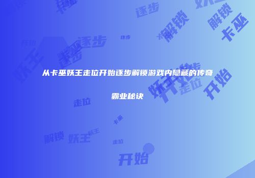 从卡巫妖王走位开始逐步解锁游戏内隐藏的传奇霸业秘诀