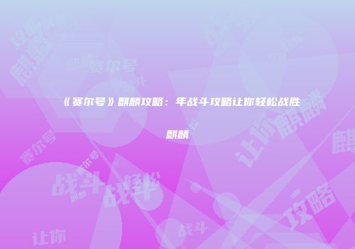 《赛尔号》麒麟攻略：年战斗攻略让你轻松战胜麒麟