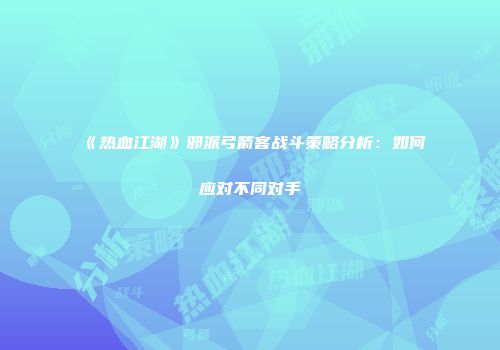《热血江湖》邪派弓箭客战斗策略分析：如何应对不同对手