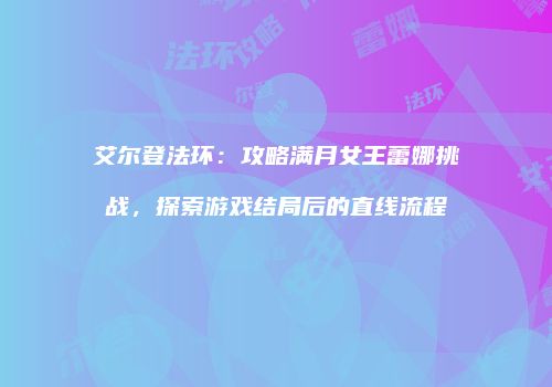 艾尔登法环：攻略满月女王蕾娜挑战，探索游戏结局后的直线流程