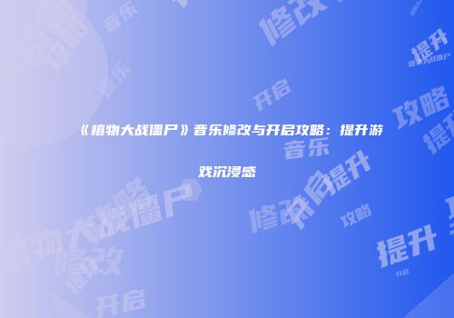 《植物大战僵尸》音乐修改与开启攻略：提升游戏沉浸感