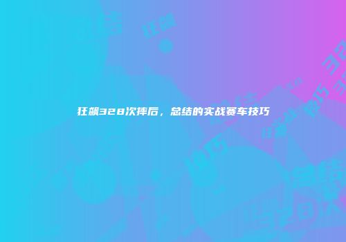 狂飙328次摔后，总结的实战赛车技巧