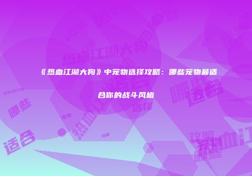 《热血江湖大狗》中宠物选择攻略：哪些宠物最适合你的战斗风格