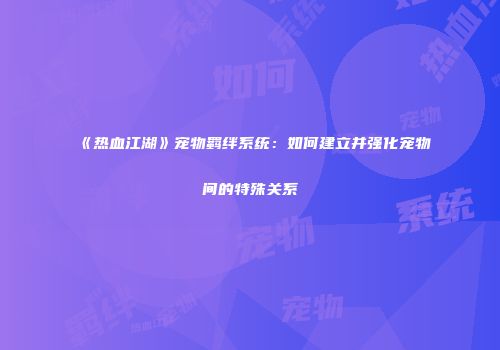 《热血江湖》宠物羁绊系统：如何建立并强化宠物间的特殊关系