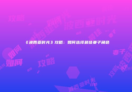 《波西亚时光》攻略：如何选择最佳妻子角色