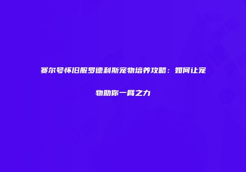 赛尔号怀旧服罗德利斯宠物培养攻略：如何让宠物助你一臂之力
