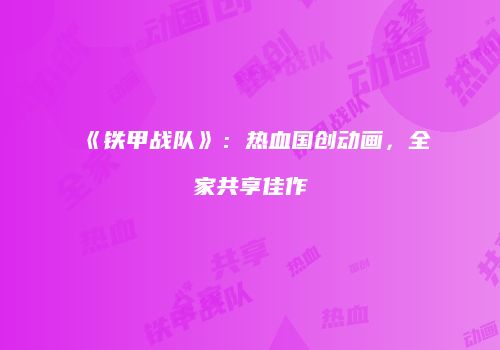 《铁甲战队》：热血国创动画，全家共享佳作