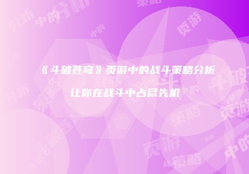 《斗破苍穹》页游中的战斗策略分析让你在战斗中占尽先机