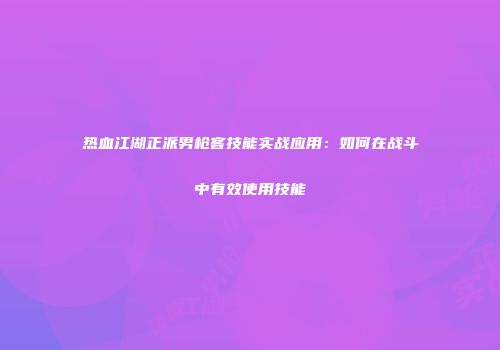 热血江湖正派男枪客技能实战应用：如何在战斗中有效使用技能