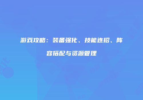 游戏攻略：装备强化、技能连招、阵容搭配与资源管理