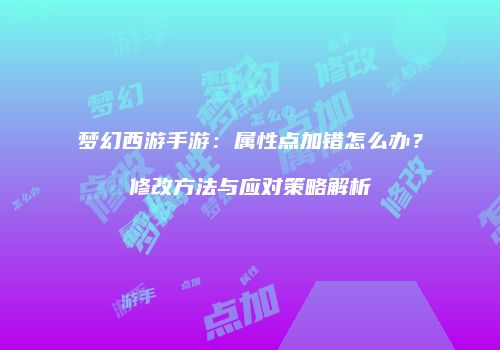 梦幻西游手游：属性点加错怎么办？修改方法与应对策略解析