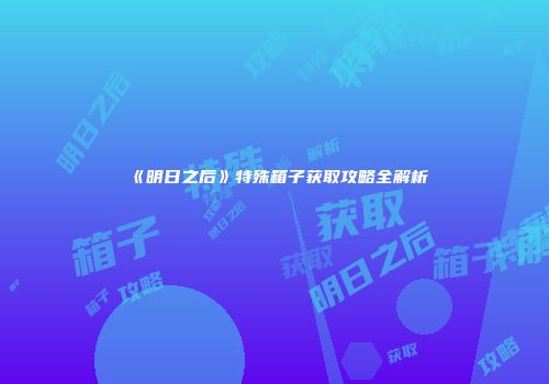 《明日之后》特殊箱子获取攻略全解析