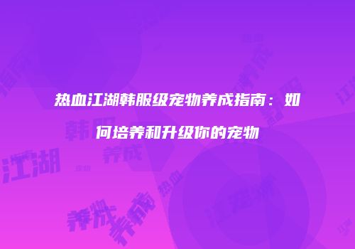 热血江湖韩服级宠物养成指南:如何培养和升级你的宠物