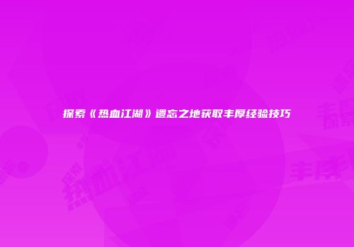 探索《热血江湖》遗忘之地获取丰厚经验技巧