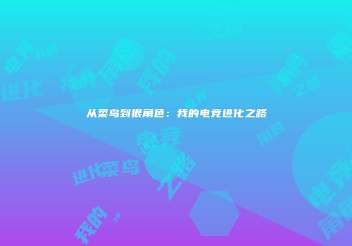 从菜鸟到狠角色：我的电竞进化之路