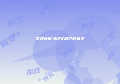 游戏美食到现实厨艺的蜕变