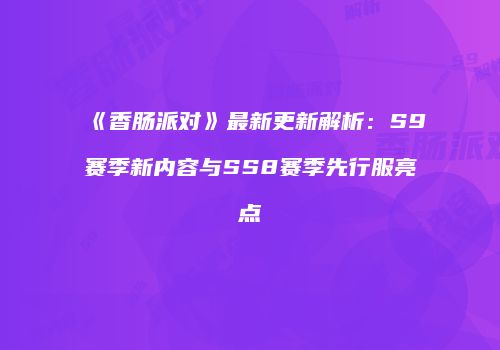 《香肠派对》最新更新解析：S9赛季新内容与SS8赛季先行服亮点