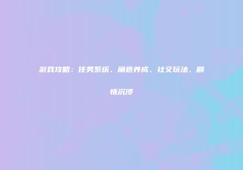 游戏攻略：任务系统、角色养成、社交玩法、剧情沉浸