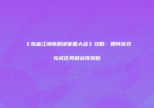 《热血江湖南明湖蒙面大盗》攻略：如何高效完成任务和获得奖励