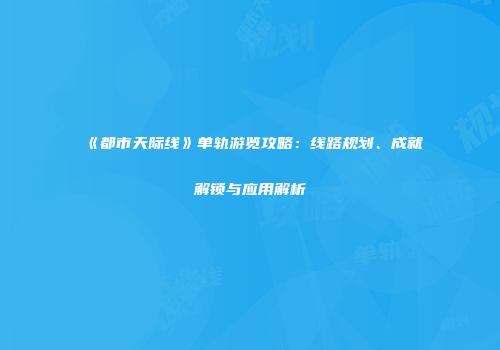 《都市天际线》单轨游览攻略：线路规划、成就解锁与应用解析