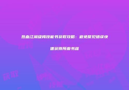 热血江湖级梅技能书获取攻略：避免常见错误快速获得所需书籍