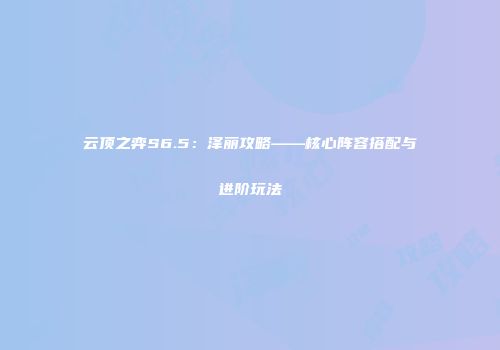 云顶之弈S6.5：泽丽攻略——核心阵容搭配与进阶玩法