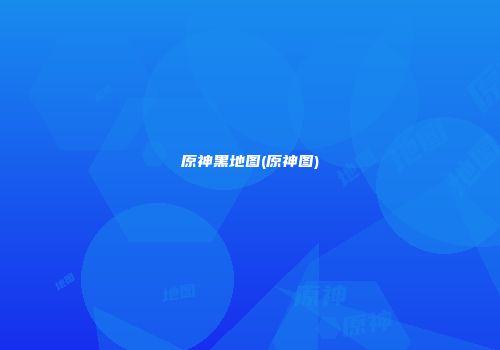 原神黑地图(原神图)