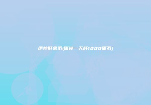 原神肝金币(原神一天肝1000原石)