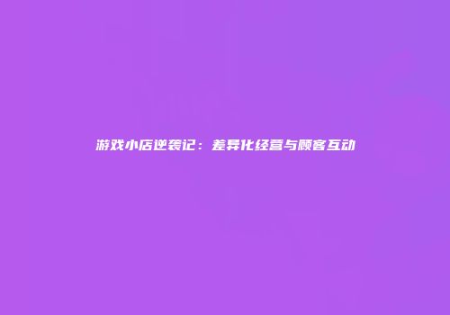 游戏小店逆袭记：差异化经营与顾客互动