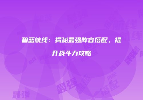 碧蓝航线：揭秘最强阵容搭配，提升战斗力攻略