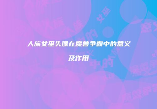 人族女巫头像在魔兽争霸中的意义及作用