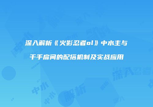 深入解析《火影忍者ol》中水主与千手扉间的配搭机制及实战应用