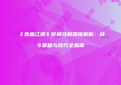 《热血江湖》碎棉攻略深度解析：战斗策略与技巧全指南