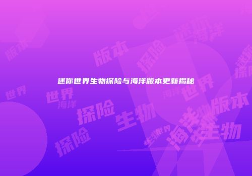 迷你世界生物探险与海洋版本更新揭秘